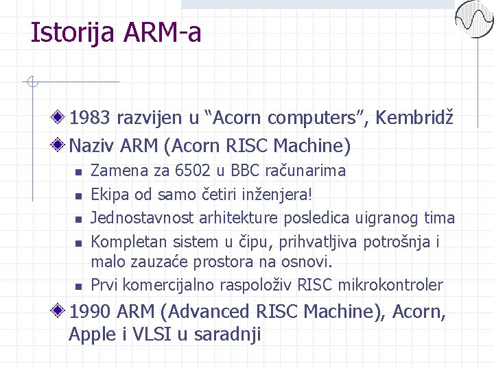 Istorija ARM-a 1983 razvijen u “Acorn computers”, Kembridž Naziv ARM (Acorn RISC Machine) n