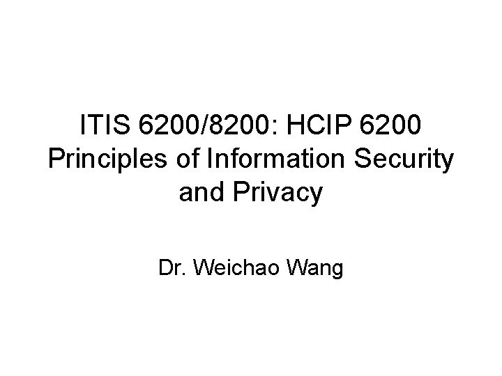 ITIS 6200/8200: HCIP 6200 Principles of Information Security and Privacy Dr. Weichao Wang 