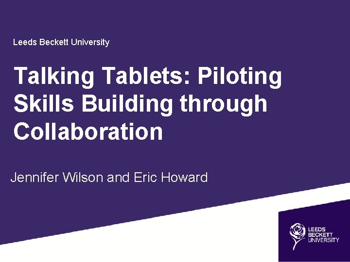 Leeds Beckett University Talking Tablets: Piloting Skills Building through Collaboration Jennifer Wilson and Eric