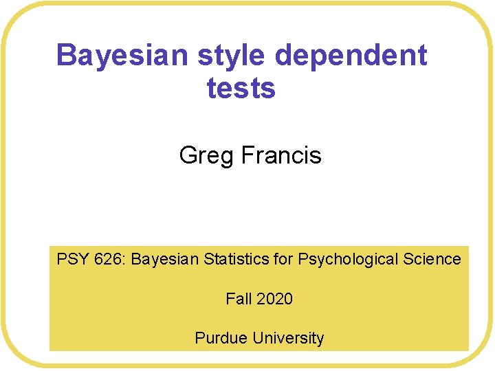 Bayesian style dependent tests Greg Francis PSY 626: Bayesian Statistics for Psychological Science Fall