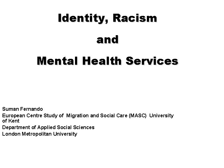 Identity, Racism and Mental Health Services Suman Fernando European Centre Study of Migration and