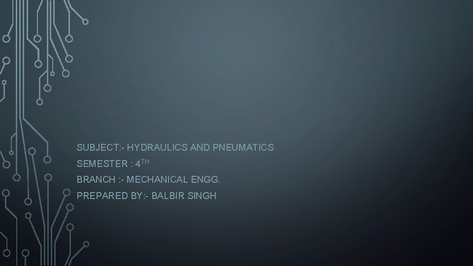 SUBJECT: - HYDRAULICS AND PNEUMATICS SEMESTER : 4 TH BRANCH : - MECHANICAL ENGG.