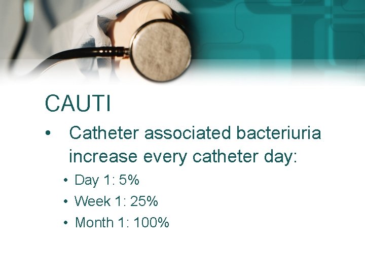 CAUTI • Catheter associated bacteriuria increase every catheter day: • Day 1: 5% •