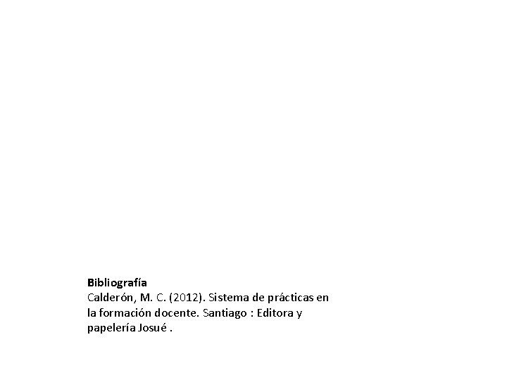 Bibliografía Calderón, M. C. (2012). Sistema de prácticas en la formación docente. Santiago :