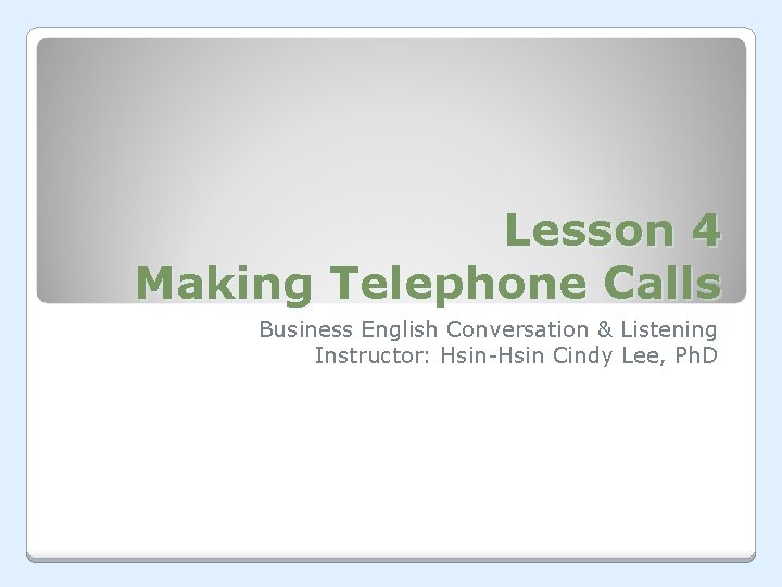 Lesson 4 Making Telephone Calls Business English Conversation & Listening Instructor: Hsin-Hsin Cindy Lee,