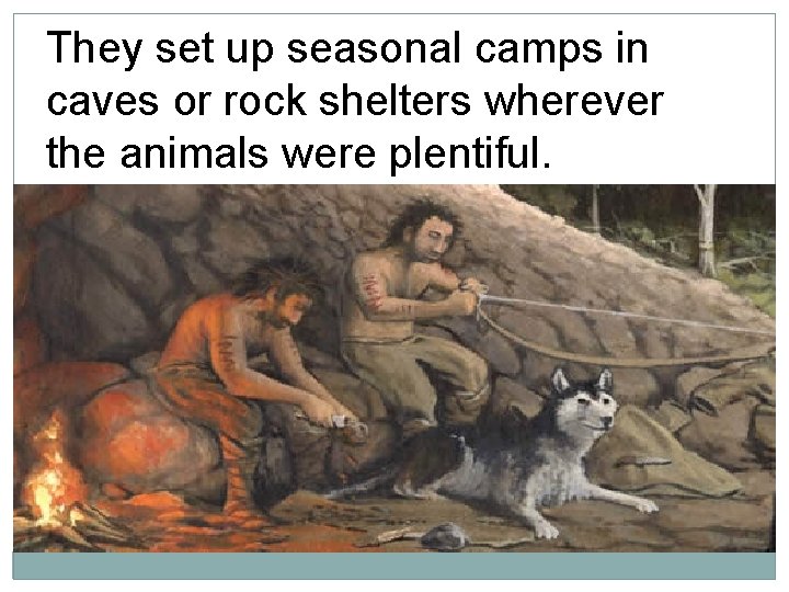 They set up seasonal camps in caves or rock shelters wherever the animals were