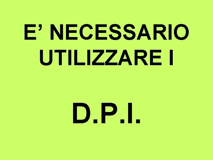 E’ NECESSARIO UTILIZZARE I D. P. I. 