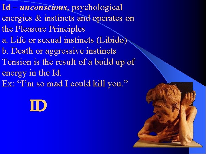 Id – unconscious, psychological energies & instincts and operates on the Pleasure Principles a.