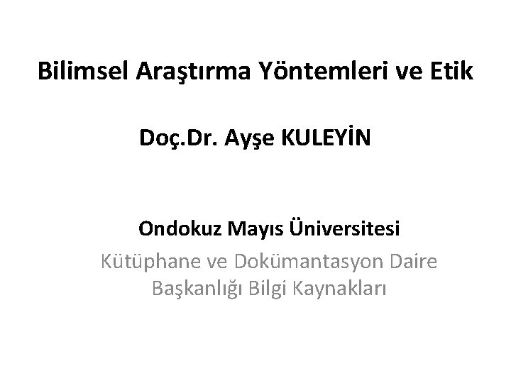 Bilimsel Araştırma Yöntemleri ve Etik Doç. Dr. Ayşe KULEYİN Ondokuz Mayıs Üniversitesi Kütüphane ve