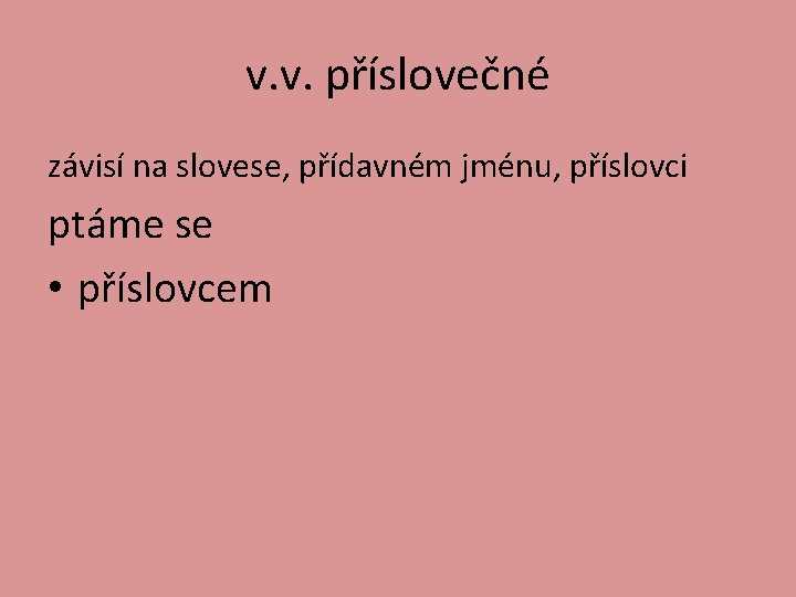 v. v. příslovečné závisí na slovese, přídavném jménu, příslovci ptáme se • příslovcem 