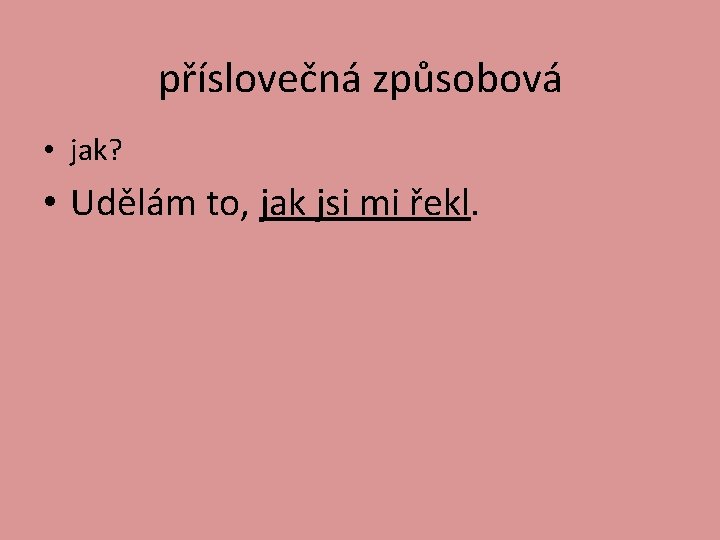 příslovečná způsobová • jak? • Udělám to, jak jsi mi řekl. 