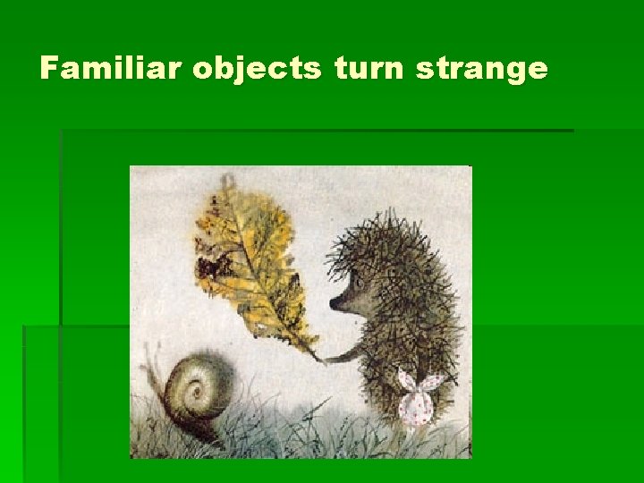 Familiar objects turn strange 