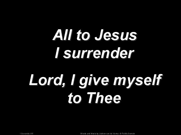 All to Jesus I surrender Lord, I give myself to Thee I Surrender All