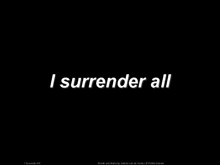 I surrender all I Surrender All Words and Music by Judson van de Venter;