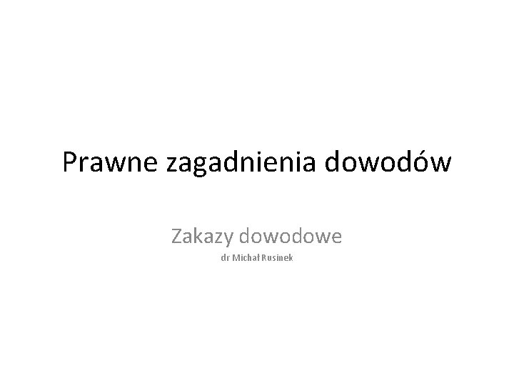 Prawne zagadnienia dowodów Zakazy dowodowe dr Michał Rusinek 