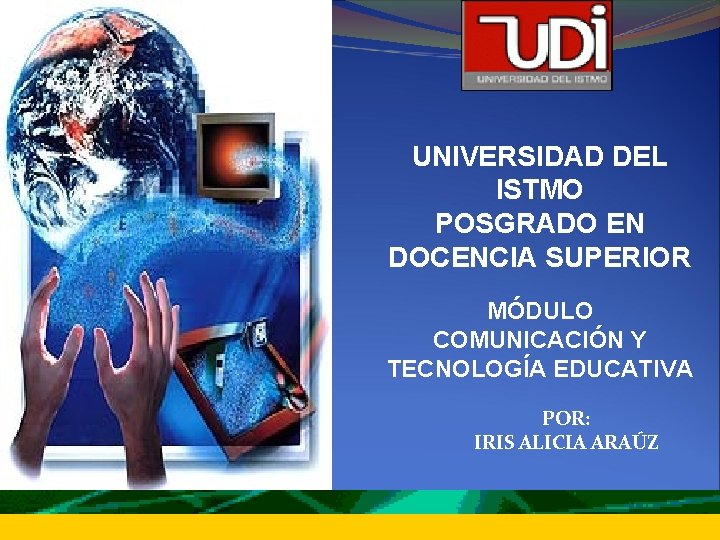 UNIVERSIDAD DEL ISTMO POSGRADO EN DOCENCIA SUPERIOR MÓDULO COMUNICACIÓN Y TECNOLOGÍA EDUCATIVA POR: IRIS