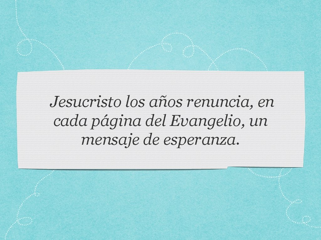 Jesucristo los años renuncia, en cada página del Evangelio, un mensaje de esperanza. 