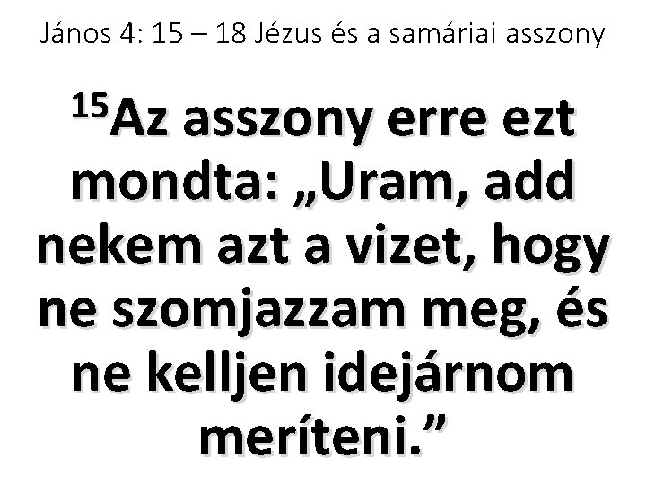 János 4: 15 – 18 Jézus és a samáriai asszony 15 Az asszony erre