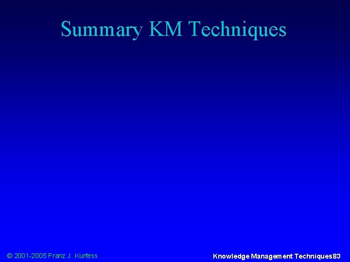 Summary KM Techniques © 2001 -2005 Franz J. Kurfess Knowledge Management Techniques 83 