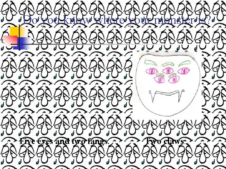 Do you know where your monster is? Five eyes and two fangs. Two claws.