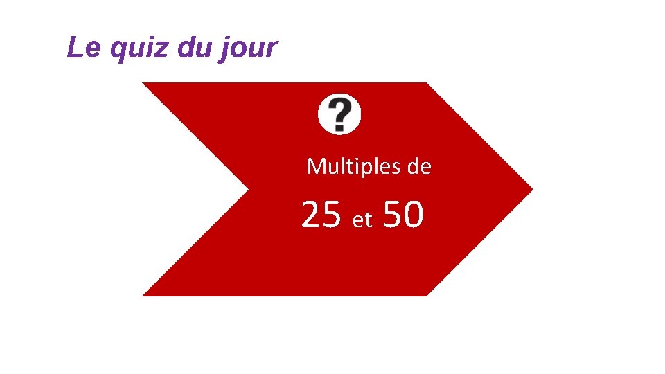 Le quiz du jour Multiples de 25 et 50 Le quiz du jour Multiples de 25 et 50