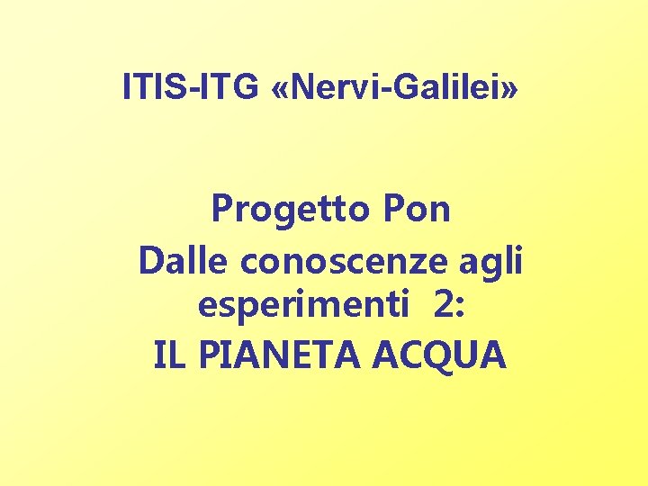 ITIS-ITG «Nervi-Galilei» Progetto Pon Dalle conoscenze agli esperimenti 2: IL PIANETA ACQUA ITIS-ITG «Nervi-Galilei» Progetto Pon Dalle conoscenze agli esperimenti 2: IL PIANETA ACQUA