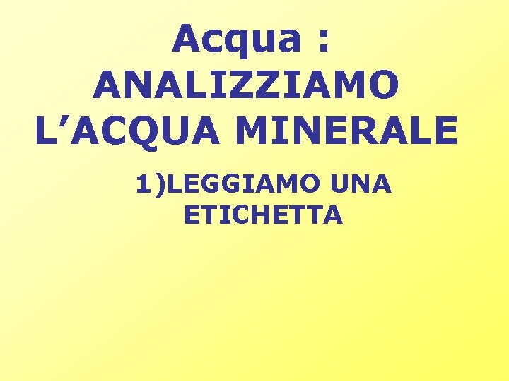 Acqua : ANALIZZIAMO L’ACQUA MINERALE 1)LEGGIAMO UNA ETICHETTA Acqua : ANALIZZIAMO L’ACQUA MINERALE 1)LEGGIAMO UNA ETICHETTA