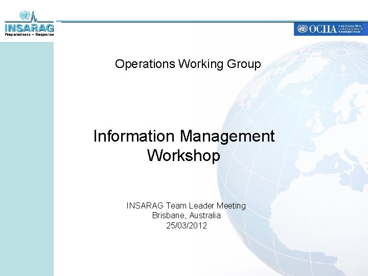 Operations Working Group Information Management Workshop INSARAG Team Leader Meeting Brisbane, Australia 25/03/2012 