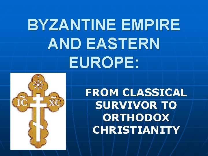 BYZANTINE EMPIRE AND EASTERN EUROPE: FROM CLASSICAL SURVIVOR TO ORTHODOX CHRISTIANITY 