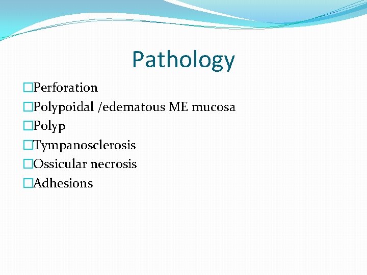 Pathology �Perforation �Polypoidal /edematous ME mucosa �Polyp �Tympanosclerosis �Ossicular necrosis �Adhesions 