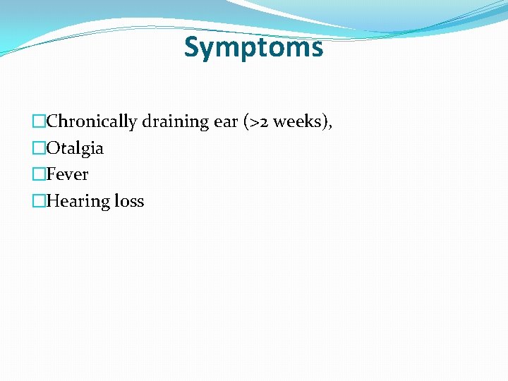 Symptoms �Chronically draining ear (>2 weeks), �Otalgia �Fever �Hearing loss 