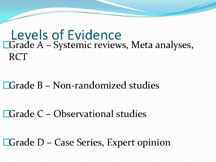 Levels of Evidence �Grade A – Systemic reviews, Meta analyses, RCT �Grade B –