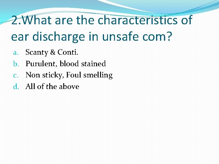 2. What are the characteristics of ear discharge in unsafe com? a. b. c.