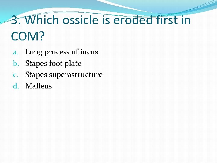 3. Which ossicle is eroded first in COM? a. b. c. d. Long process