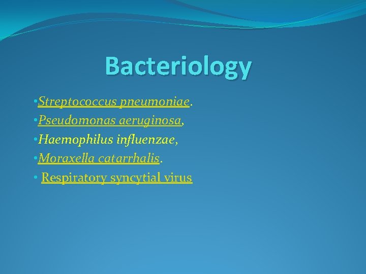 Bacteriology • Streptococcus pneumoniae. • Pseudomonas aeruginosa, • Haemophilus influenzae, • Moraxella catarrhalis. •