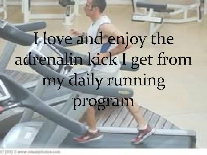 I love and enjoy the adrenalin kick I get from my daily running program