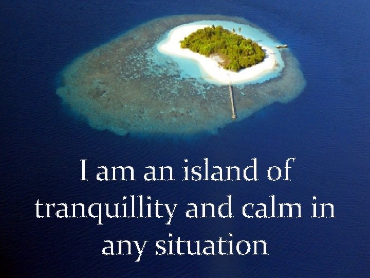 I am an island of tranquillity and calm in any situation 