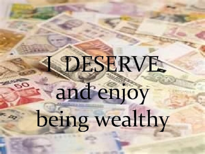 I DESERVE and enjoy being wealthy 