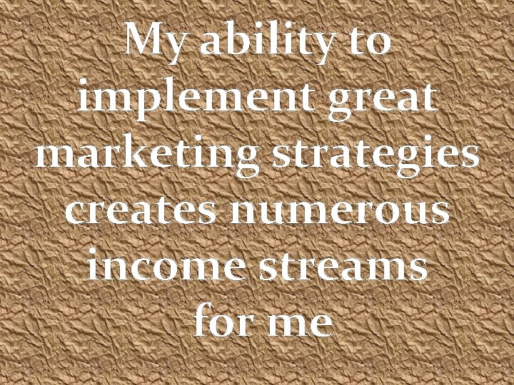 My ability to implement great marketing strategies creates numerous income streams for me 