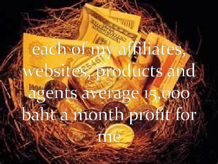 each of my affiliates, websites, products and agents average 15, 000 baht a month