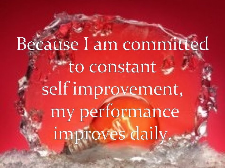 Because I am committed to constant self improvement, my performance improves daily. 