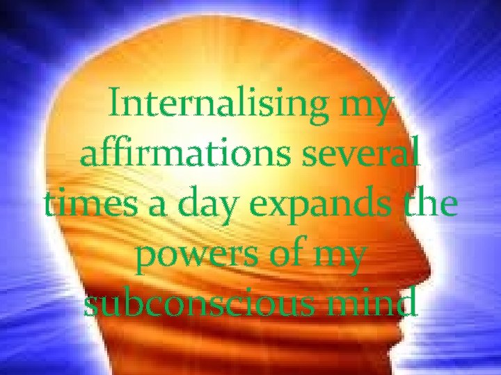 Internalising my affirmations several times a day expands the powers of my subconscious mind