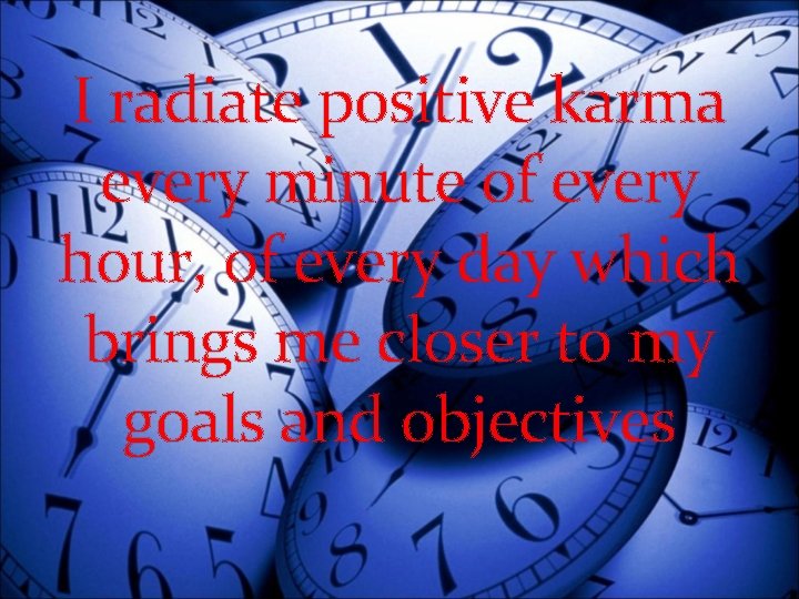 I radiate positive karma every minute of every hour, of every day which brings