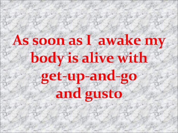 As soon as I awake my body is alive with get-up-and-go and gusto 