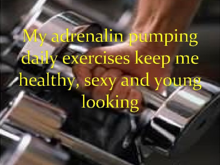 My adrenalin pumping daily exercises keep me healthy, sexy and young looking 