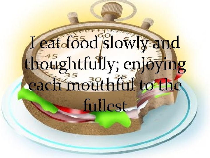 I eat food slowly and thoughtfully; enjoying each mouthful to the fullest 