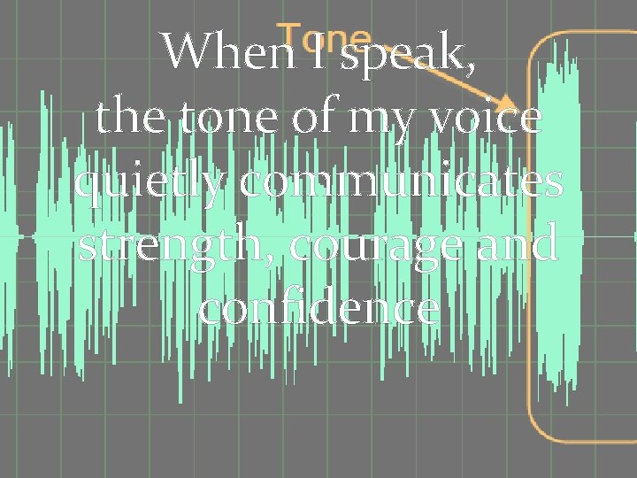 When I speak, the tone of my voice quietly communicates strength, courage and confidence