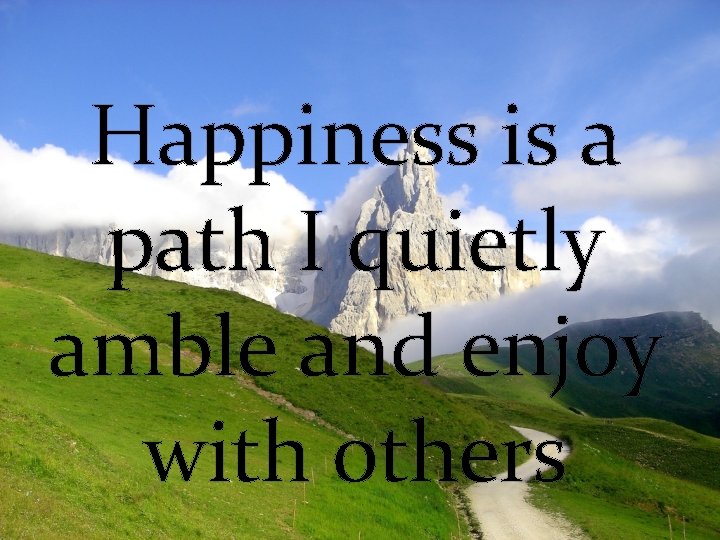 Happiness is a path I quietly amble and enjoy with others 