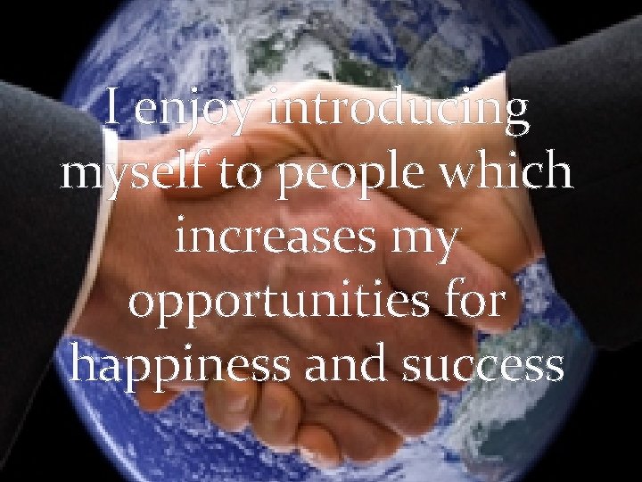 I enjoy introducing myself to people which increases my opportunities for happiness and success