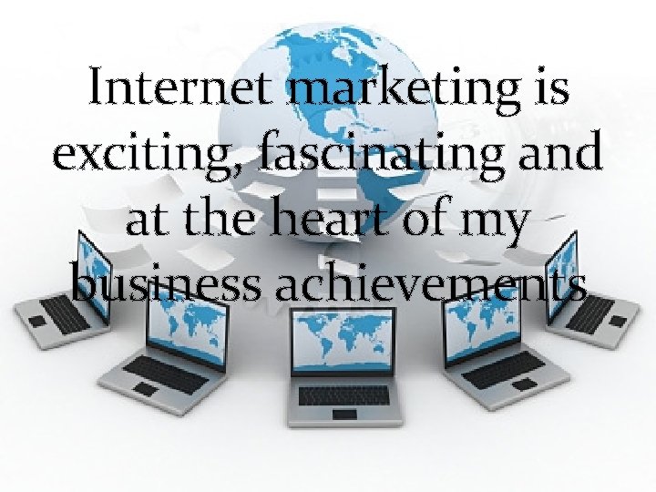 Internet marketing is exciting, fascinating and at the heart of my business achievements 